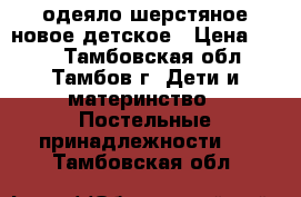 одеяло шерстяное новое детское › Цена ­ 600 - Тамбовская обл., Тамбов г. Дети и материнство » Постельные принадлежности   . Тамбовская обл.